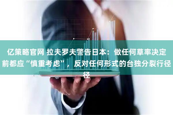 亿策略官网 拉夫罗夫警告日本：做任何草率决定前都应“慎重考虑”，反对任何形式的台独分裂行径