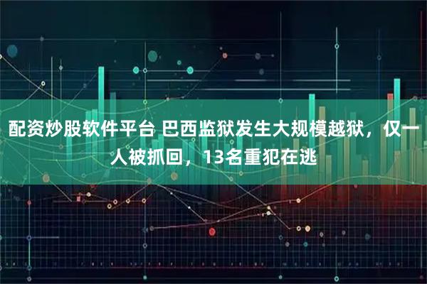 配资炒股软件平台 巴西监狱发生大规模越狱，仅一人被抓回，13名重犯在逃