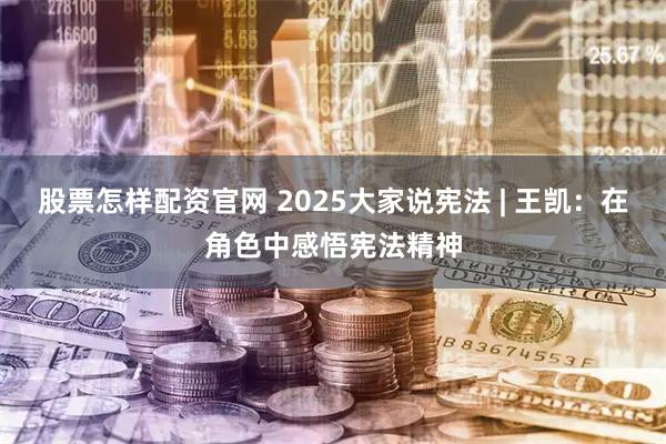股票怎样配资官网 2025大家说宪法 | 王凯：在角色中感悟宪法精神