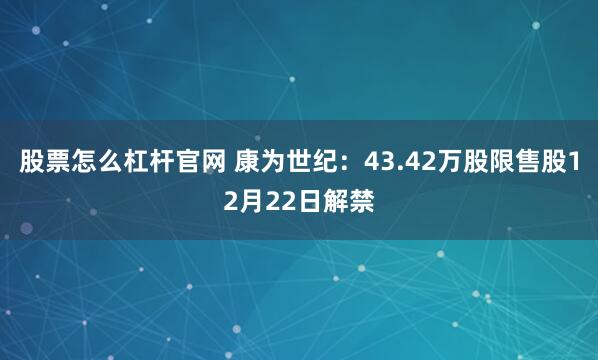 股票怎么杠杆官网 康为世纪：43.42万股限售股12月22日解禁