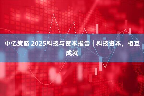 中亿策略 2025科技与资本报告｜科技资本，相互成就
