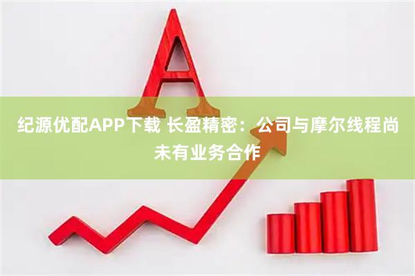 纪源优配APP下载 长盈精密：公司与摩尔线程尚未有业务合作