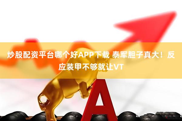 炒股配资平台哪个好APP下载 泰军胆子真大！反应装甲不够就让VT