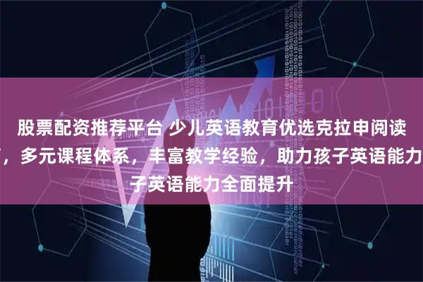 股票配资推荐平台 少儿英语教育优选克拉申阅读表演教育，多元课程体系，丰富教学经验，助力孩子英语能力全面提升