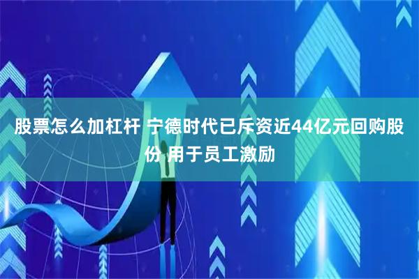 股票怎么加杠杆 宁德时代已斥资近44亿元回购股份 用于员工激励