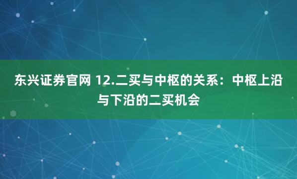 东兴证券官网 12.二买与中枢的关系：中枢上沿与下沿的二买机会
