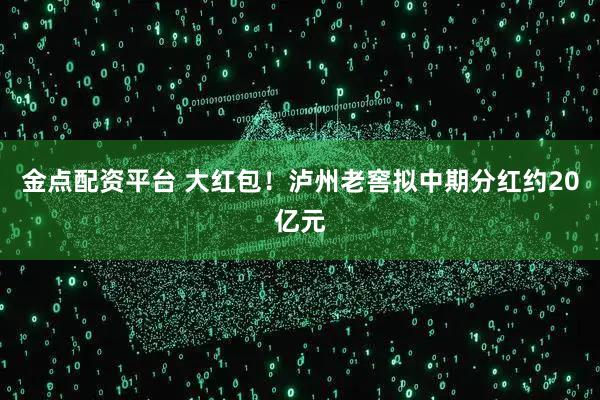 金点配资平台 大红包！泸州老窖拟中期分红约20亿元