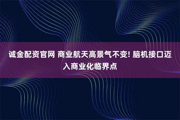诚金配资官网 商业航天高景气不变! 脑机接口迈入商业化临界点