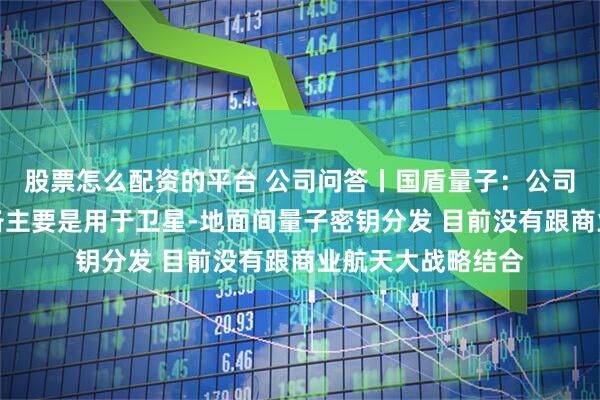 股票怎么配资的平台 公司问答丨国盾量子：公司星地量子通信设备主要是用于卫星-地面间量子密钥分发 目前没有跟商业航天大战略结合
