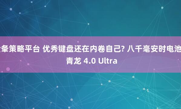 金夆策略平台 优秀键盘还在内卷自己? 八千毫安时电池?: 青龙 4.0 Ultra
