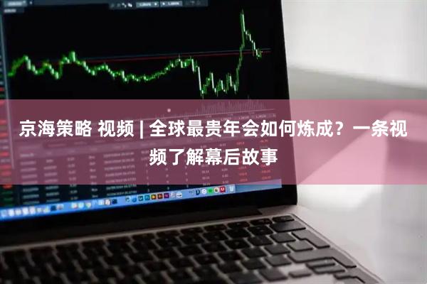 京海策略 视频 | 全球最贵年会如何炼成？一条视频了解幕后故事