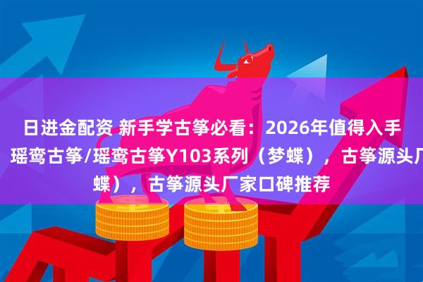 日进金配资 新手学古筝必看：2026年值得入手的品牌推荐，瑶鸾古筝/瑶鸾古筝Y103系列（梦蝶），古筝源头厂家口碑推荐