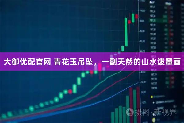 大御优配官网 青花玉吊坠，一副天然的山水泼墨画