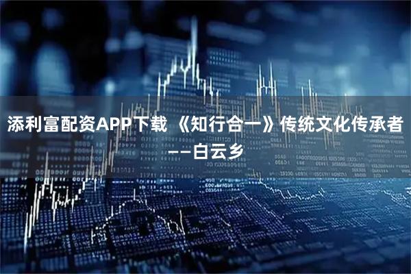 添利富配资APP下载 《知行合一》传统文化传承者——白云乡