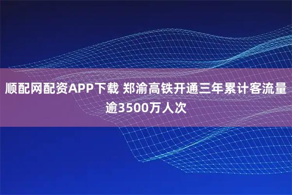 顺配网配资APP下载 郑渝高铁开通三年累计客流量逾3500万人次
