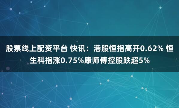 股票线上配资平台 快讯：港股恒指高开0.62% 恒生科指涨0.75%康师傅控股跌超5%