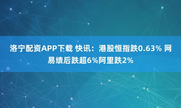 洛宁配资APP下载 快讯：港股恒指跌0.63% 网易绩后跌超6%阿里跌2%
