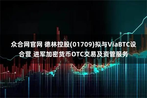 众合网官网 德林控股(01709)拟与ViaBTC设合营 进军加密货币OTC交易及资管服务