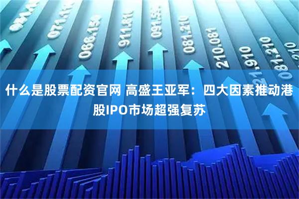 什么是股票配资官网 高盛王亚军：四大因素推动港股IPO市场超强复苏