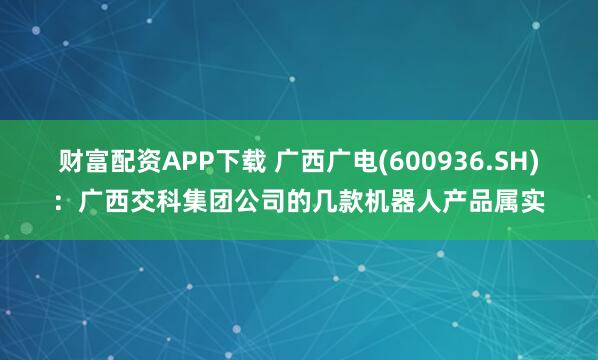 财富配资APP下载 广西广电(600936.SH)：广西交科集团公司的几款机器人产品属实