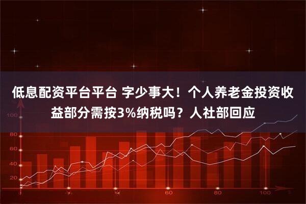 低息配资平台平台 字少事大！个人养老金投资收益部分需按3%纳税吗？人社部回应
