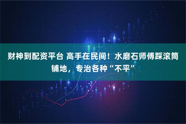 财神到配资平台 高手在民间！水磨石师傅踩滚筒铺地，专治各种“不平”