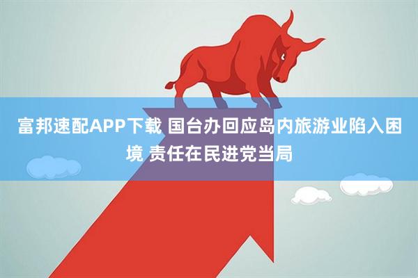 富邦速配APP下载 国台办回应岛内旅游业陷入困境 责任在民进党当局