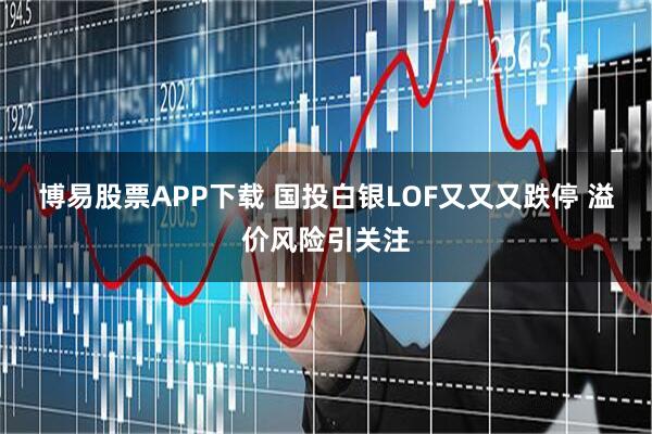 博易股票APP下载 国投白银LOF又又又跌停 溢价风险引关注