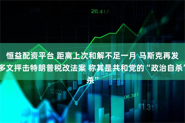 恒益配资平台 距离上次和解不足一月 马斯克再发多文抨击特朗普税改法案 称其是共和党的“政治自杀”