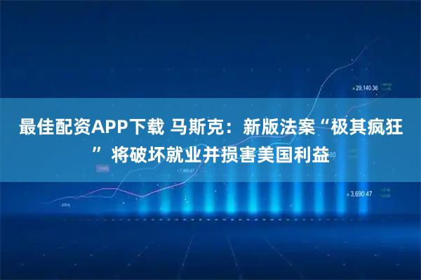 最佳配资APP下载 马斯克：新版法案“极其疯狂” 将破坏就业并损害美国利益