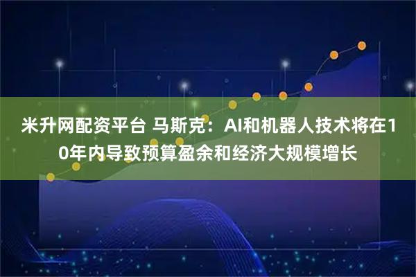米升网配资平台 马斯克：AI和机器人技术将在10年内导致预算盈余和经济大规模增长