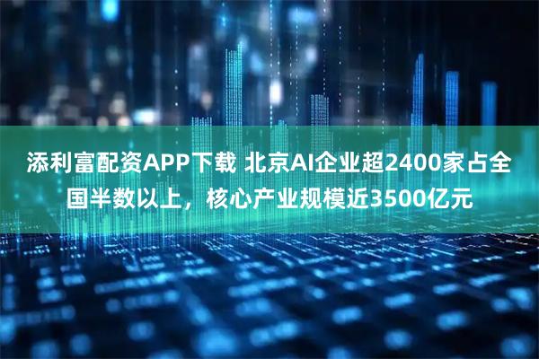 添利富配资APP下载 北京AI企业超2400家占全国半数以上，核心产业规模近3500亿元