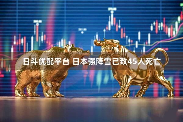 日斗优配平台 日本强降雪已致45人死亡