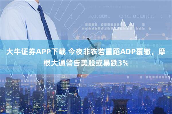 大牛证券APP下载 今夜非农若重蹈ADP覆辙，摩根大通警告美股或暴跌3%