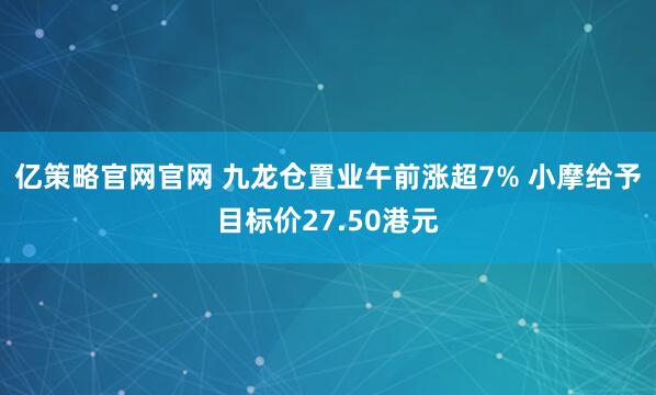 亿策略官网官网 九龙仓置业午前涨超7% 小摩给予目标价27.50港元