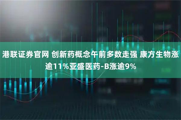 港联证券官网 创新药概念午前多数走强 康方生物涨逾11%亚盛医药-B涨逾9%