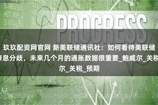 玖玖配资网官网 新美联储通讯社：如何看待美联储内部降息分歧，未来几个月的通胀数据很重要_鲍威尔_关税_预期