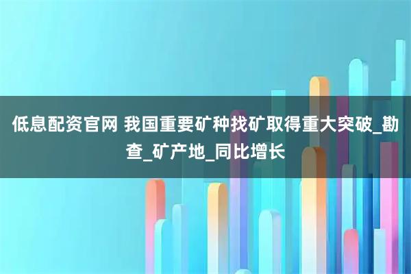 低息配资官网 我国重要矿种找矿取得重大突破_勘查_矿产地_同比增长