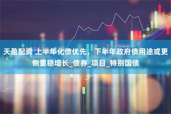 天盈配资 上半年化债优先，下半年政府债用途或更侧重稳增长_债券_项目_特别国债