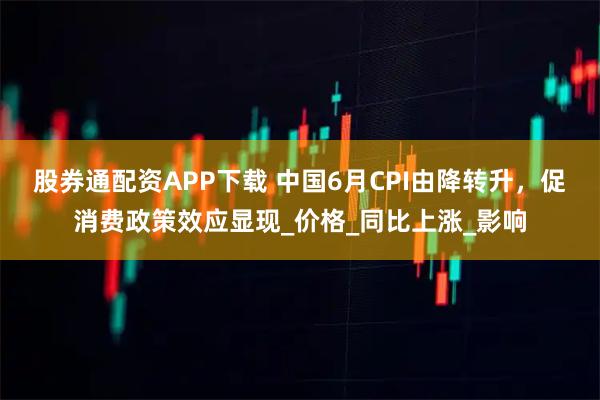 股券通配资APP下载 中国6月CPI由降转升，促消费政策效应显现_价格_同比上涨_影响