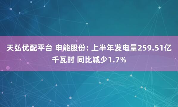 天弘优配平台 申能股份: 上半年发电量259.51亿千瓦时 同比减少1.7%