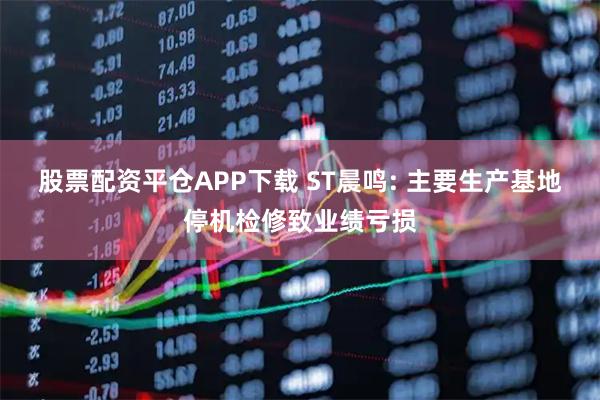 股票配资平仓APP下载 ST晨鸣: 主要生产基地停机检修致业绩亏损