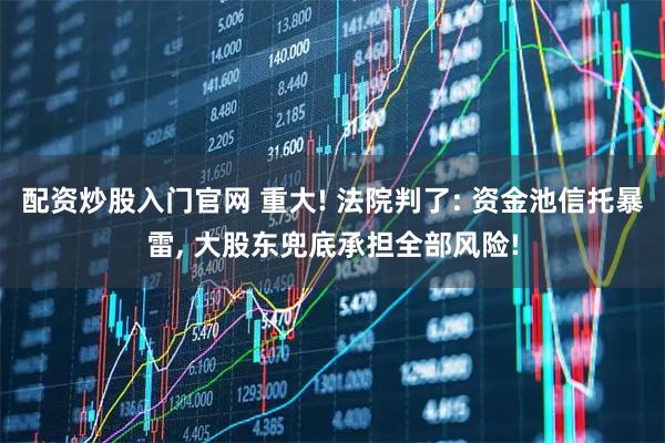 配资炒股入门官网 重大! 法院判了: 资金池信托暴雷, 大股东兜底承担全部风险!