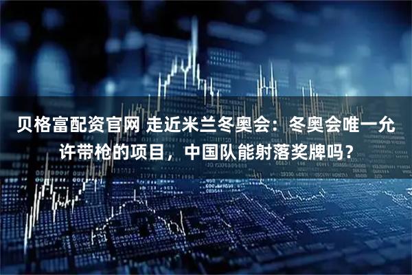 贝格富配资官网 走近米兰冬奥会：冬奥会唯一允许带枪的项目，中国队能射落奖牌吗？