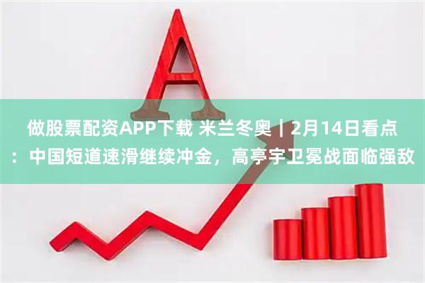 做股票配资APP下载 米兰冬奥｜2月14日看点：中国短道速滑继续冲金，高亭宇卫冕战面临强敌