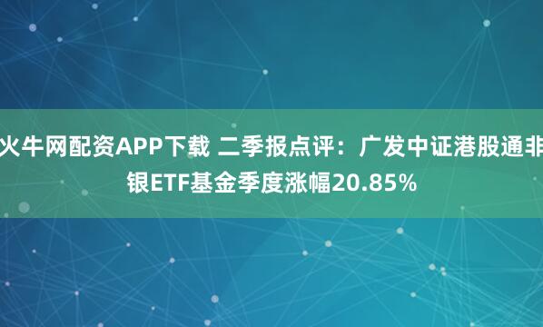 火牛网配资APP下载 二季报点评：广发中证港股通非银ETF基金季度涨幅20.85%