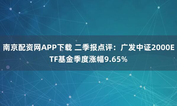 南京配资网APP下载 二季报点评：广发中证2000ETF基金季度涨幅9.65%