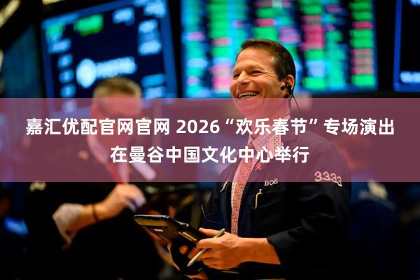 嘉汇优配官网官网 2026“欢乐春节”专场演出在曼谷中国文化中心举行