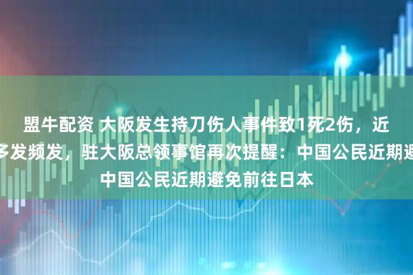 盟牛配资 大阪发生持刀伤人事件致1死2伤，近期恶性案件多发频发，驻大阪总领事馆再次提醒：中国公民近期避免前往日本