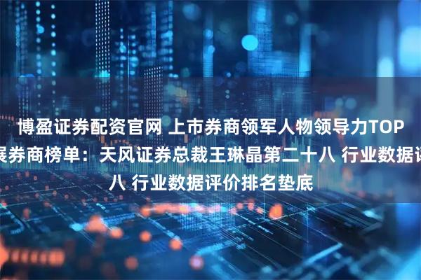 博盈证券配资官网 上市券商领军人物领导力TOP榜丨成长发展券商榜单：天风证券总裁王琳晶第二十八 行业数据评价排名垫底